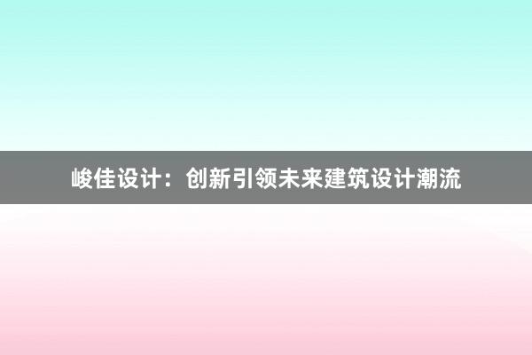 峻佳设计：创新引领未来建筑设计潮流