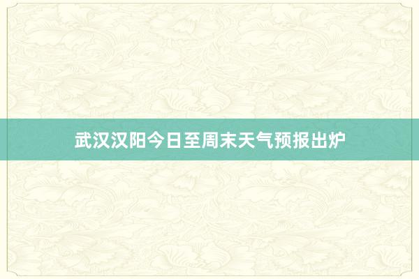 武汉汉阳今日至周末天气预报出炉