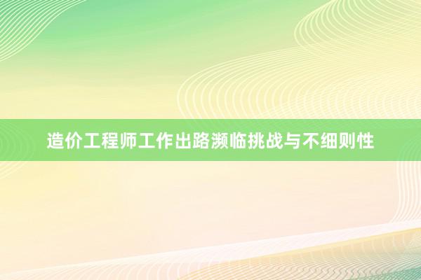 造价工程师工作出路濒临挑战与不细则性