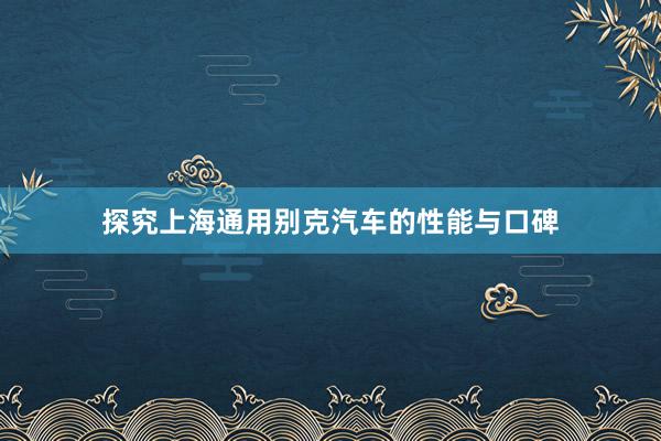 探究上海通用别克汽车的性能与口碑